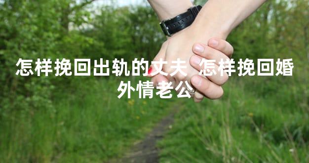 怎样挽回出轨的丈夫  怎样挽回婚外情老公